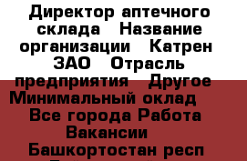 Директор аптечного склада › Название организации ­ Катрен, ЗАО › Отрасль предприятия ­ Другое › Минимальный оклад ­ 1 - Все города Работа » Вакансии   . Башкортостан респ.,Баймакский р-н